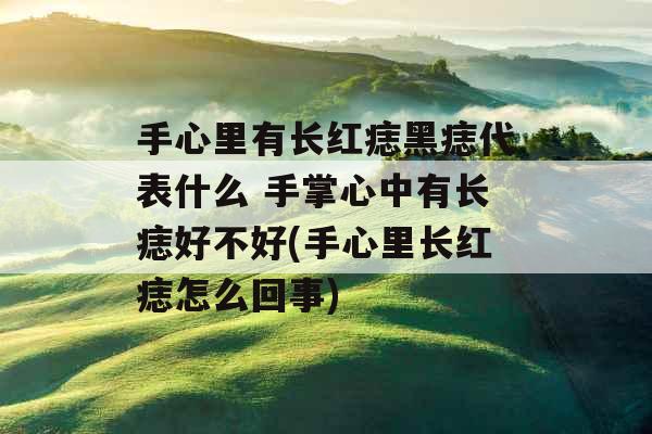 手心里有长红痣黑痣代表什么 手掌心中有长痣好不好(手心里长红痣怎么回事)