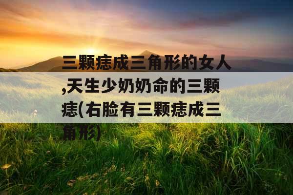 三颗痣成三角形的女人,天生少奶奶命的三颗痣(右脸有三颗痣成三角形)