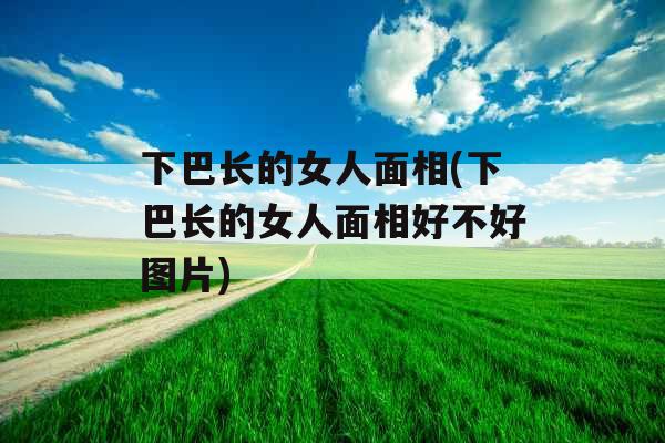 下巴长的女人面相(下巴长的女人面相好不好图片) 下巴长的女人面相(下巴长的女人面相好不好图片)