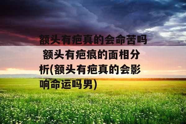 额头有疤真的会命苦吗 额头有疤痕的面相分析(额头有疤真的会影响命运吗男)