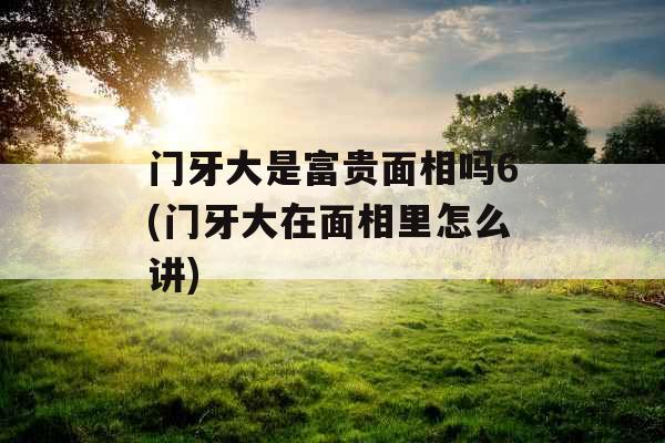 门牙大是富贵面相吗6(门牙大在面相里怎么讲)