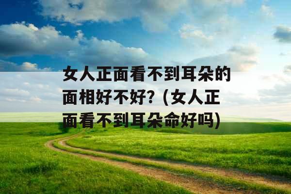 女人正面看不到耳朵的面相好不好？(女人正面看不到耳朵命好吗)