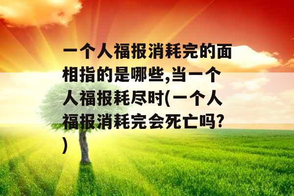 一个人福报消耗完的面相指的是哪些,当一个人福报耗尽时(一个人福报消耗完会死亡吗?)