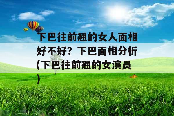 下巴往前翘的女人面相好不好？下巴面相分析(下巴往前翘的女演员)