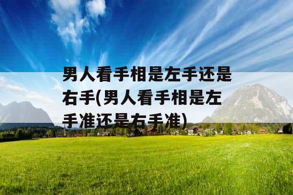 男人看手相是左手还是右手(男人看手相是左手准还是右手准)