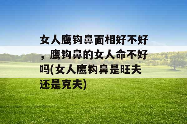 女人鹰钩鼻面相好不好,鹰钩鼻的女人命不好吗(女人鹰钩鼻是旺夫还是克夫) 女人鹰钩鼻面相好不好,鹰钩鼻的女人命不好吗(女人鹰钩鼻是旺夫还是克夫)