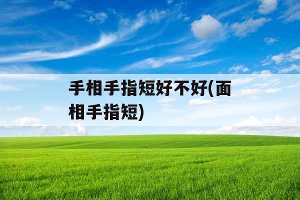 手相手指短好不好(面相手指短) 手相手指短好不好(面相手指短)