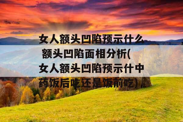 女人额头凹陷预示什么 额头凹陷面相分析(女人额头凹陷预示什中药饭后吃还是饭前吃)