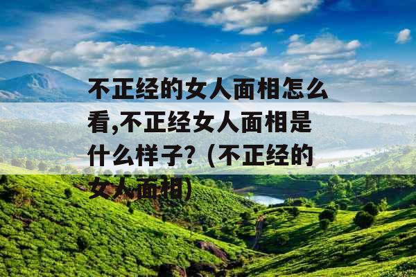 不正经的女人面相怎么看,不正经女人面相是什么样子?(不正经的女人面相) 不正经的女人面相怎么看,不正经女人面相是什么样子?(不正经的女人面相)