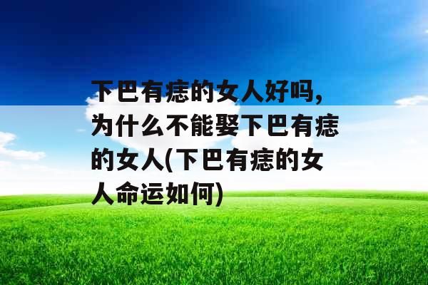 下巴有痣的女人好吗,为什么不能娶下巴有痣的女人(下巴有痣的女人命运如何) 下巴有痣的女人好吗,为什么不能娶下巴有痣的女人(下巴有痣的女人命运如何)
