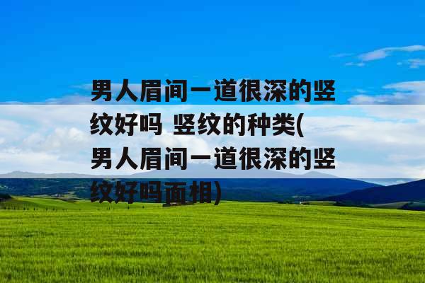 男人眉间一道很深的竖纹好吗 竖纹的种类(男人眉间一道很深的竖纹好吗面相)