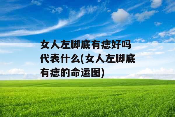 女人左脚底有痣好吗 代表什么(女人左脚底有痣的命运图)