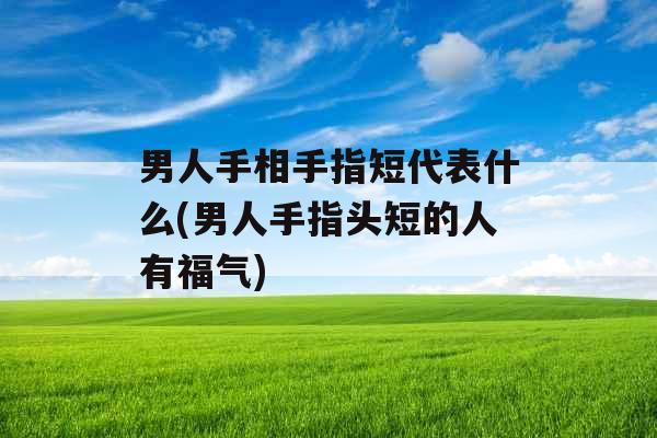 男人手相手指短代表什么(男人手指头短的人有福气)