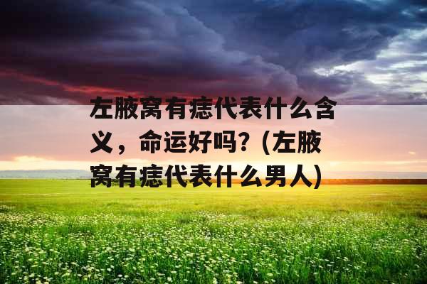 左腋窝有痣代表什么含义，命运好吗？(左腋窝有痣代表什么男人)