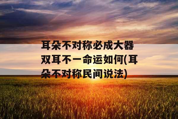 耳朵不对称必成大器 双耳不一命运如何(耳朵不对称民间说法)