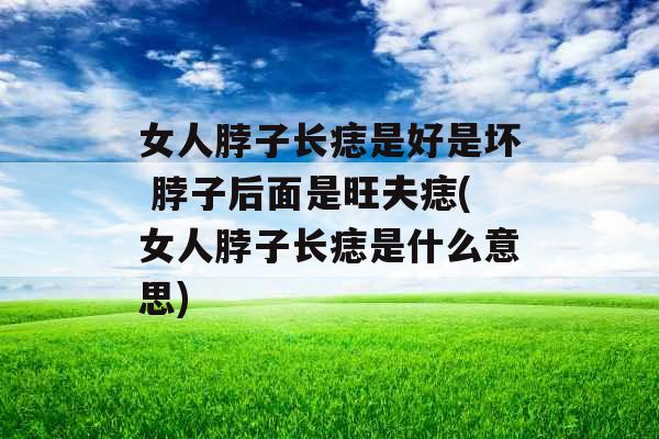 女人脖子长痣是好是坏 脖子后面是旺夫痣(女人脖子长痣是什么意思)