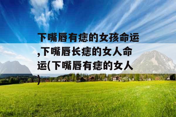 下嘴唇有痣的女孩命运,下嘴唇长痣的女人命运(下嘴唇有痣的女人) 下嘴唇有痣的女孩命运,下嘴唇长痣的女人命运(下嘴唇有痣的女人)