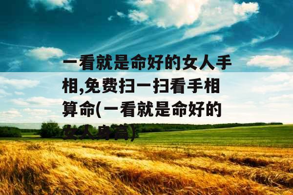 一看就是命好的女人手相,免费扫一扫看手相算命(一看就是命好的女人身高)