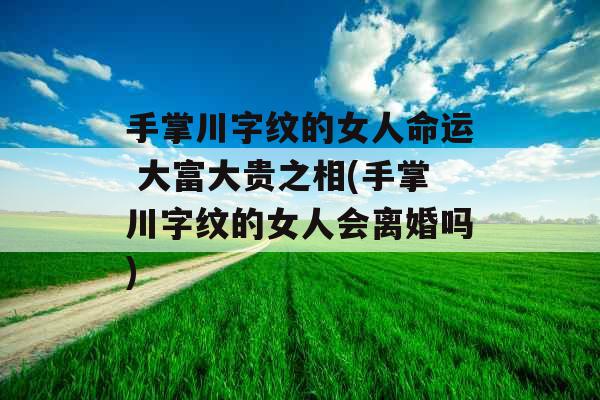 手掌川字纹的女人命运 大富大贵之相(手掌川字纹的女人会离婚吗)