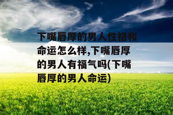 下嘴唇厚的男人性格和命运怎么样,下嘴唇厚的男人有福气吗(下嘴唇厚的男人命运) 下嘴唇厚的男人性格和命运怎么样,下嘴唇厚的男人有福气吗(下嘴唇厚的男人命运)