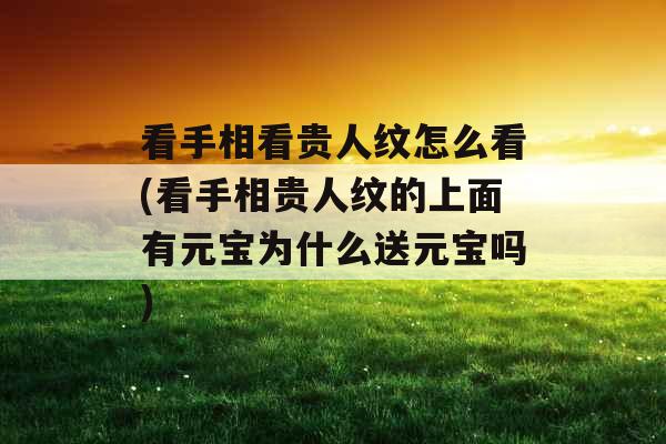 看手相看贵人纹怎么看(看手相贵人纹的上面有元宝为什么送元宝吗) 看手相看贵人纹怎么看(看手相贵人纹的上面有元宝为什么送元宝吗)