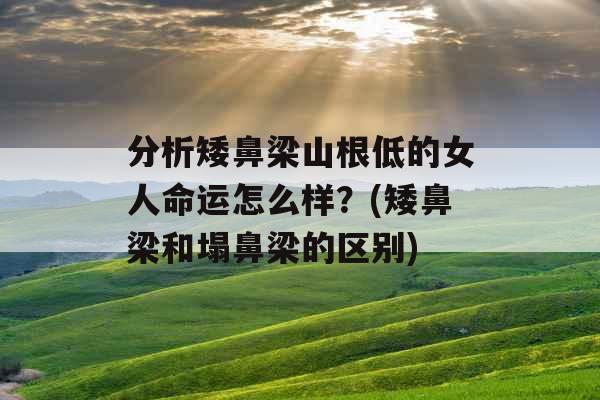 分析矮鼻梁山根低的女人命运怎么样？(矮鼻梁和塌鼻梁的区别)