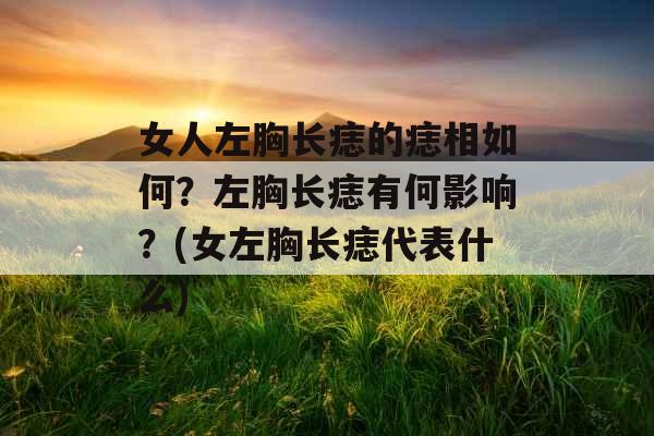 女人左胸长痣的痣相如何?左胸长痣有何影响?(女左胸长痣代表什么)