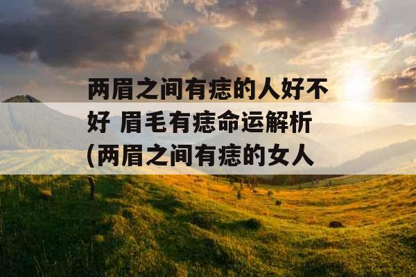 两眉之间有痣的人好不好 眉毛有痣命运解析(两眉之间有痣的女人)