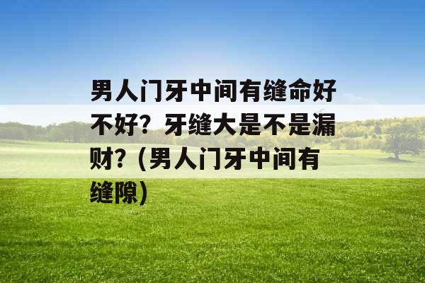 男人门牙中间有缝命好不好？牙缝大是不是漏财？(男人门牙中间有缝隙)