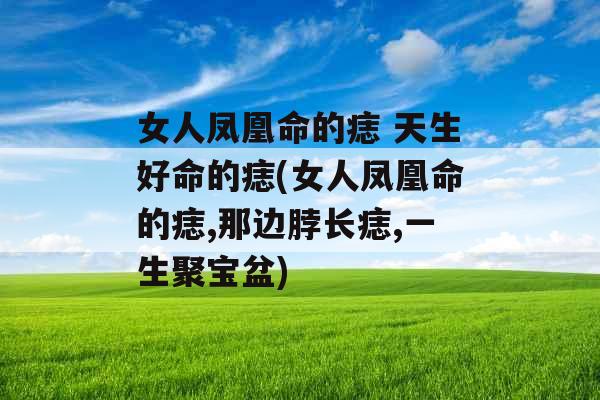 女人凤凰命的痣 天生好命的痣(女人凤凰命的痣,那边脖长痣,一生聚宝盆)