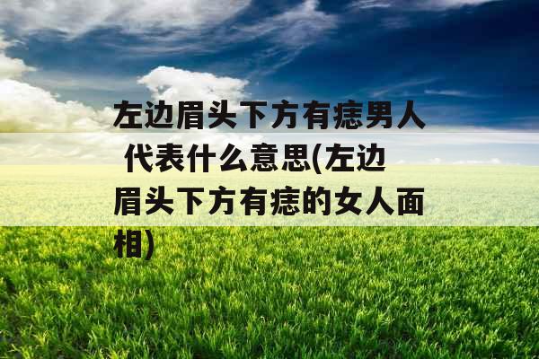 左边眉头下方有痣男人 代表什么意思(左边眉头下方有痣的女人面相) 左边眉头下方有痣男人 代表什么意思(左边眉头下方有痣的女人面相)