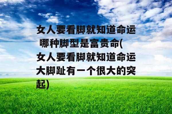 女人要看脚就知道命运 哪种脚型是富贵命(女人要看脚就知道命运大脚趾有一个很大的突起)