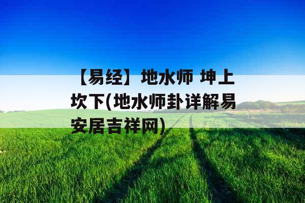 【易经】地水师 坤上坎下(地水师卦详解易安居吉祥网)