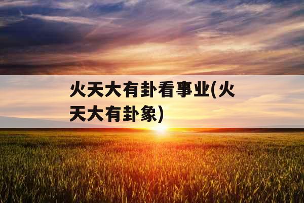 火天大有卦看事业(火天大有卦象)