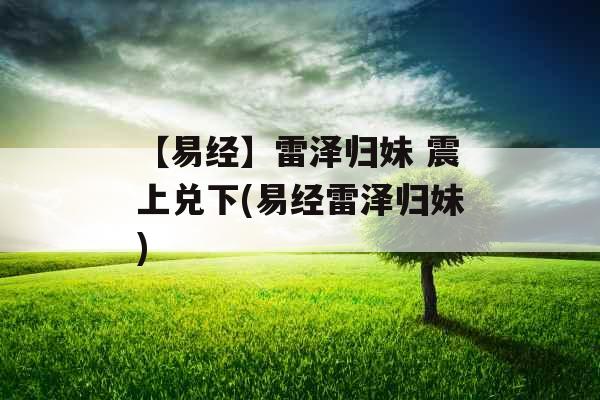 【易经】雷泽归妹 震上兑下(易经雷泽归妹)