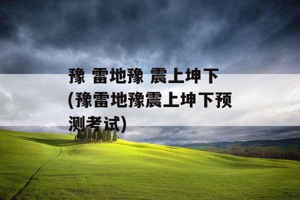 豫 雷地豫 震上坤下(豫雷地豫震上坤下预测考试)