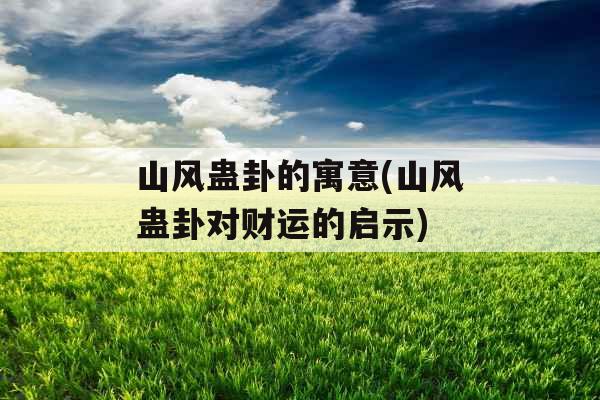 山风蛊卦的寓意(山风蛊卦对财运的启示)