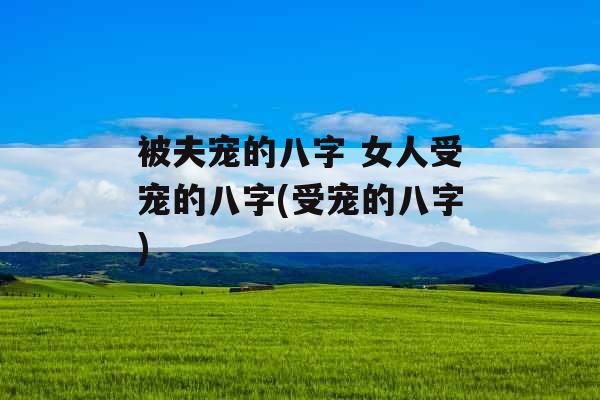 被夫宠的八字 女人受宠的八字(受宠的八字)