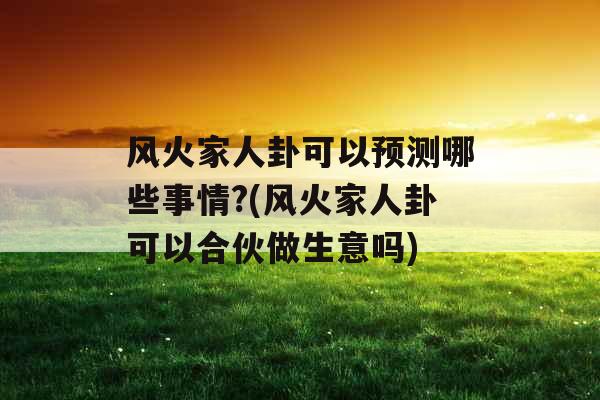 风火家人卦可以预测哪些事情?(风火家人卦可以合伙做生意吗)