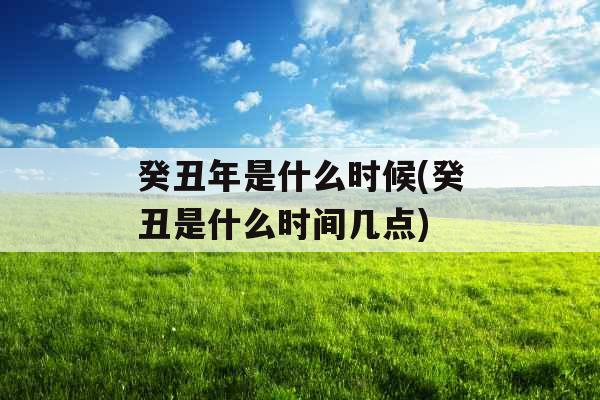 癸丑年是什么时候(癸丑是什么时间几点)