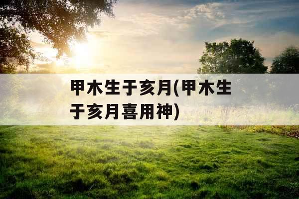 甲木生于亥月(甲木生于亥月喜用神)