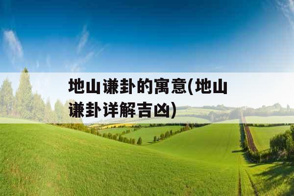 地山谦卦的寓意(地山谦卦详解吉凶)