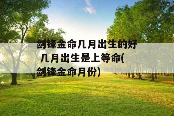 剑锋金命几月出生的好 几月出生是上等命(剑锋金命月份)