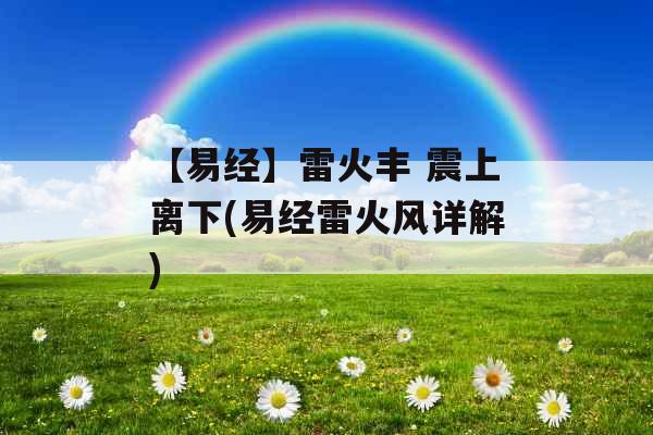 【易经】雷火丰 震上离下(易经雷火风详解)