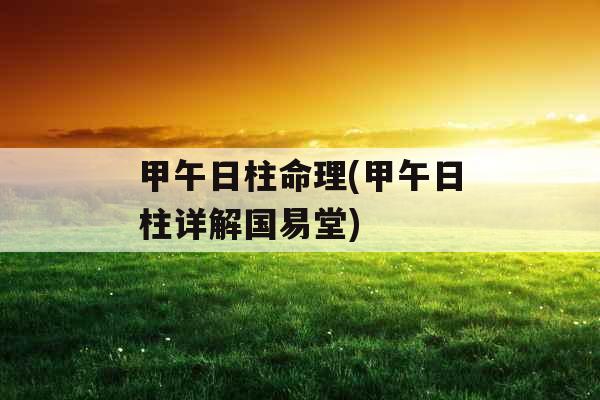 甲午日柱命理(甲午日柱详解国易堂) 甲午日柱命理(甲午日柱详解国易堂)