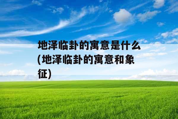 地泽临卦的寓意是什么(地泽临卦的寓意和象征)