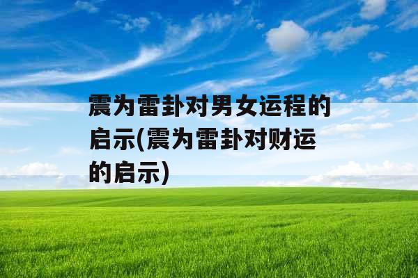 震为雷卦对男女运程的启示(震为雷卦对财运的启示)