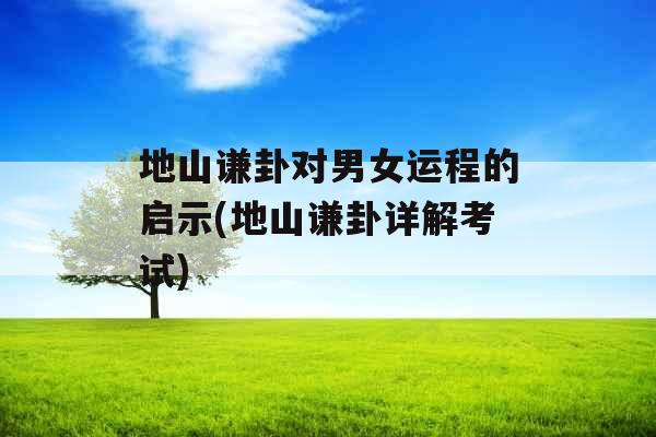 地山谦卦对男女运程的启示(地山谦卦详解考试) 地山谦卦对男女运程的启示(地山谦卦详解考试)