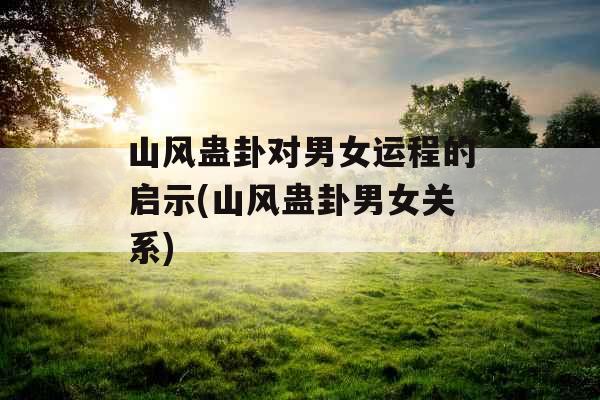 山风蛊卦对男女运程的启示(山风蛊卦男女关系)