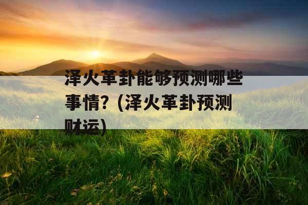 泽火革卦能够预测哪些事情?(泽火革卦预测财运)